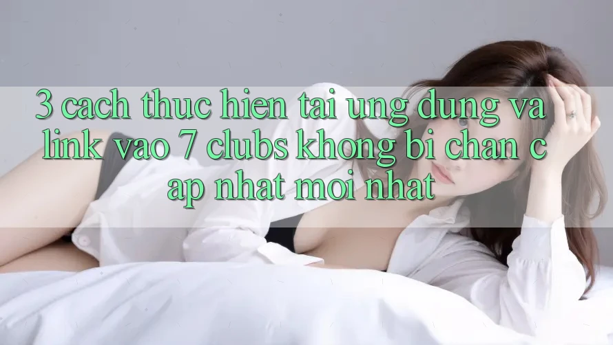 3. Cách thực hiện Tải Ứng dụng Và Link Vào 7 clubs Không Bị Chặn - Cập Nhật Mới Nhất 3. Cách thực hiện Tải Ứng dụng Và Link Vào 7 clubs Không Bị Chặn - Cập Nhật Mới Nhất