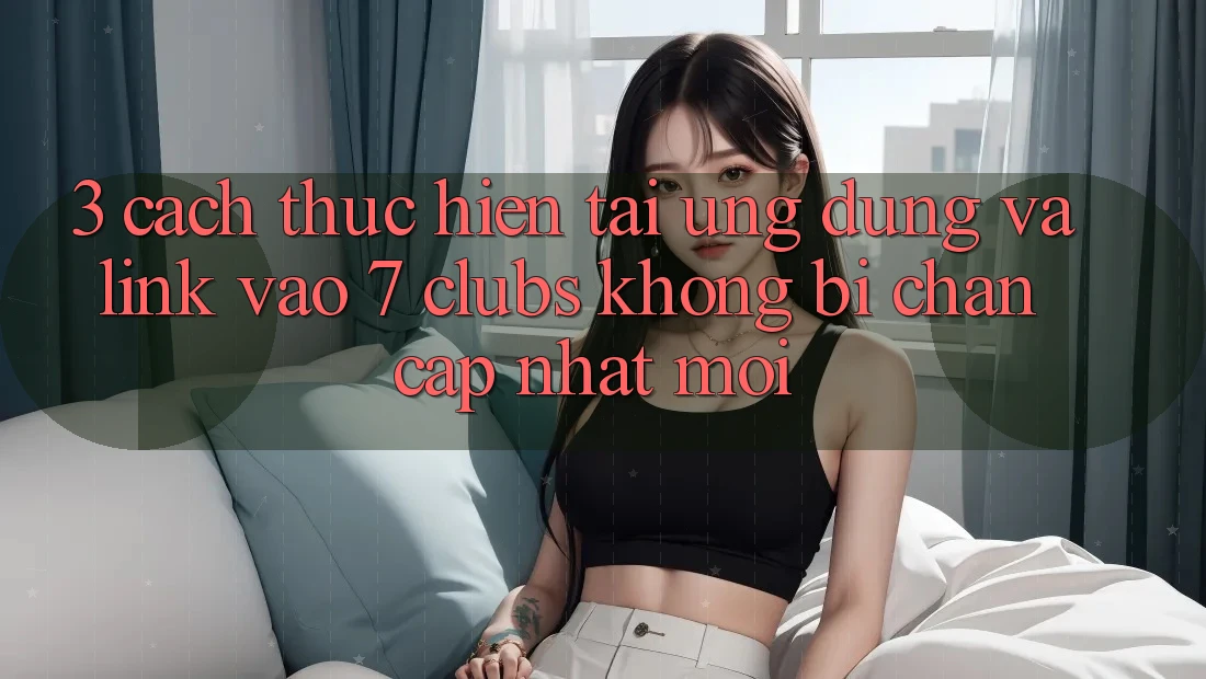 3. Cách thực hiện Tải Ứng dụng Và Link Vào 7 clubs Không Bị Chặn - Cập Nhật Mới
