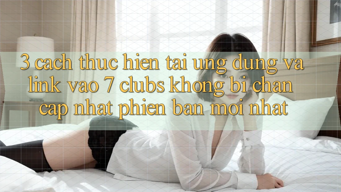 3. Cách thực hiện Tải Ứng dụng Và Link Vào 7 clubs Không Bị Chặn - Cập Nhật Phiên bản mới Nhất