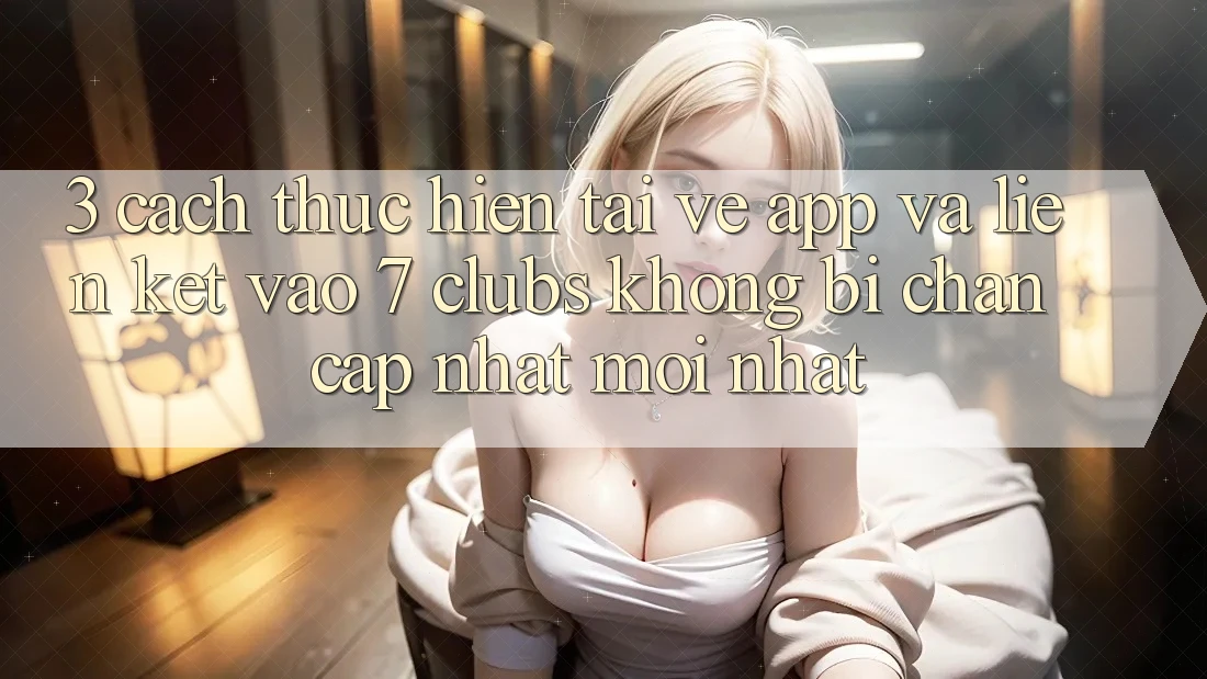 3. Cách thực hiện Tải về App Và Liên kết Vào 7 clubs Không Bị Chặn - Cập Nhật Mới Nhất