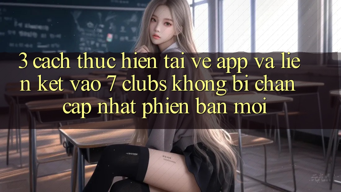 3. Cách thực hiện Tải về App Và Liên kết Vào 7 clubs Không Bị Chặn - Cập Nhật Phiên bản mới