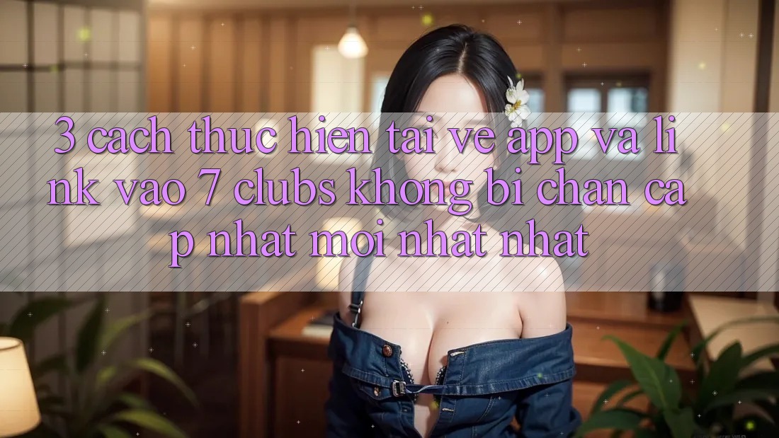 3. Cách thực hiện Tải về App Và Link Vào 7 clubs Không Bị Chặn - Cập Nhật Mới nhất Nhất 3. Cách thực hiện Tải về App Và Link Vào 7 clubs Không Bị Chặn - Cập Nhật Mới nhất Nhất