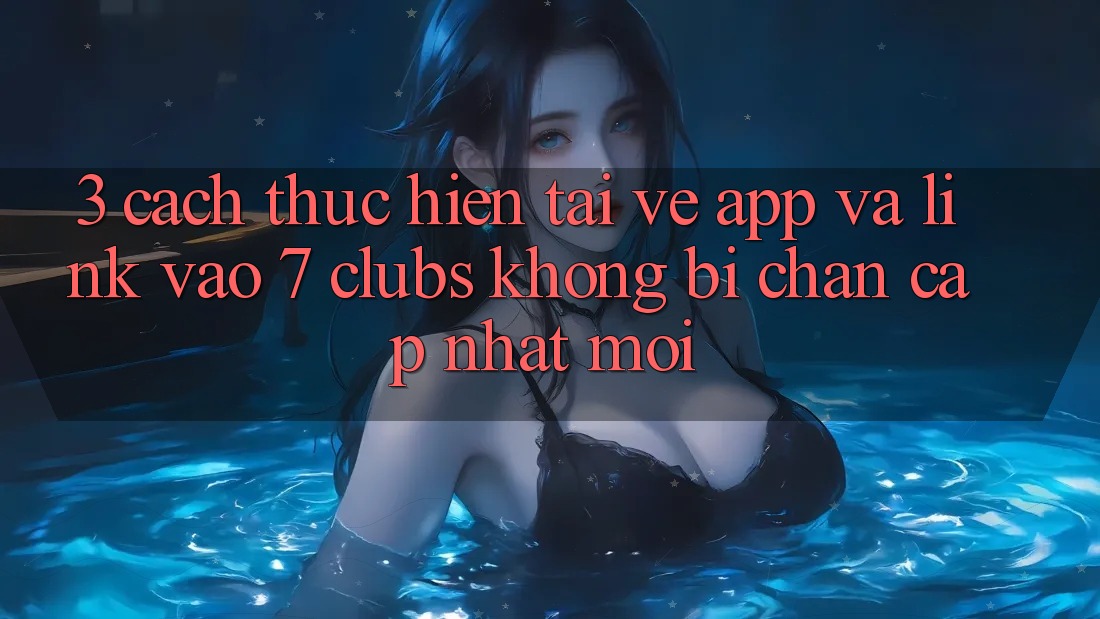 3. Cách thực hiện Tải về App Và Link Vào 7 clubs Không Bị Chặn - Cập Nhật Mới