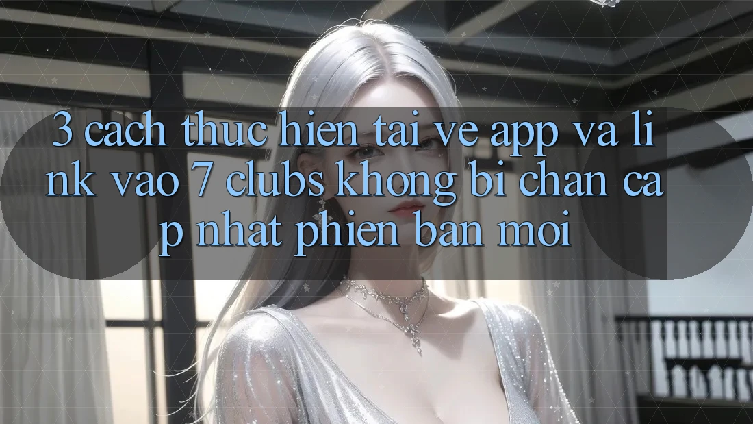 3. Cách thực hiện Tải về App Và Link Vào 7 clubs Không Bị Chặn - Cập Nhật Phiên bản mới