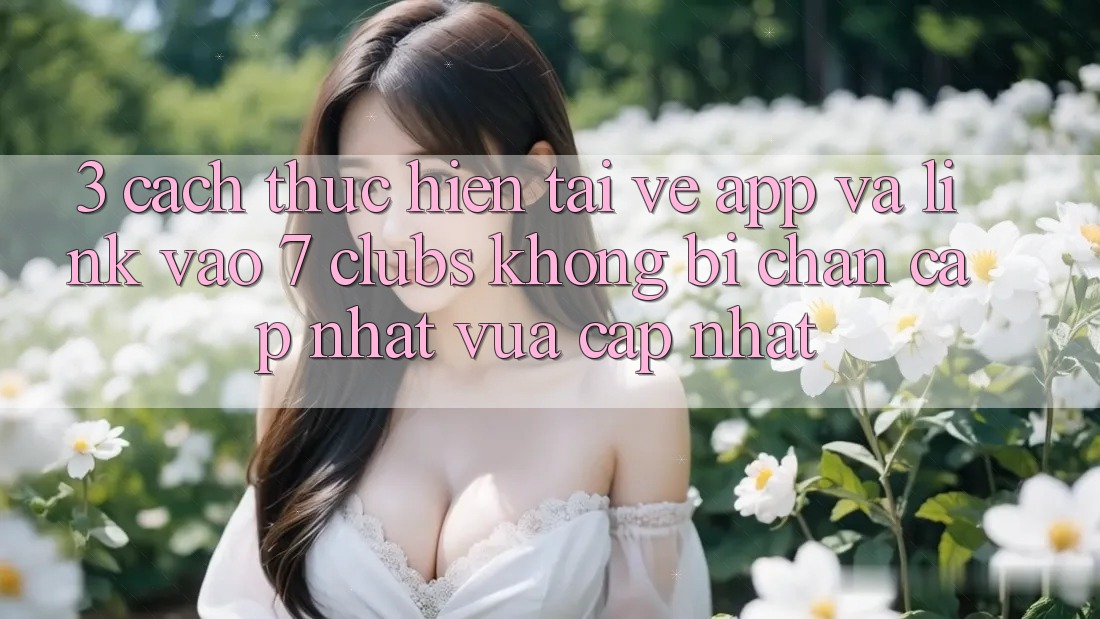 3. Cách thực hiện Tải về App Và Link Vào 7 clubs Không Bị Chặn - Cập Nhật Vừa cập nhật