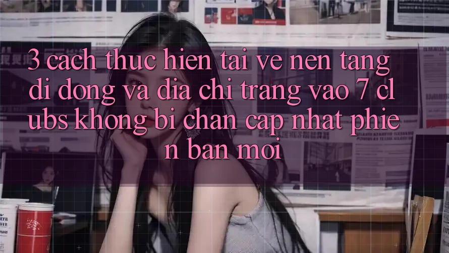 3. Cách thực hiện Tải về Nền tảng di động Và Địa chỉ trang Vào 7 clubs Không Bị Chặn - Cập Nhật Phiên bản mới