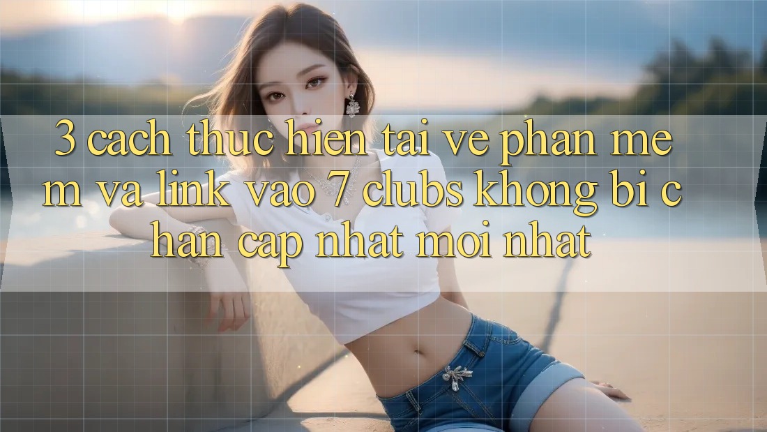 3. Cách thực hiện Tải về Phần mềm Và Link Vào 7 clubs Không Bị Chặn - Cập Nhật Mới Nhất 3. Cách thực hiện Tải về Phần mềm Và Link Vào 7 clubs Không Bị Chặn - Cập Nhật Mới Nhất