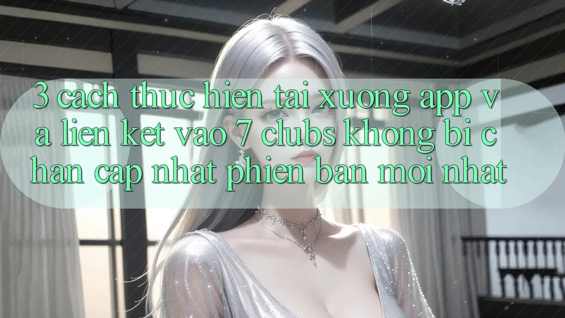 3. Cách thực hiện Tải xuống App Và Liên kết Vào 7 clubs Không Bị Chặn - Cập Nhật Phiên bản mới Nhất