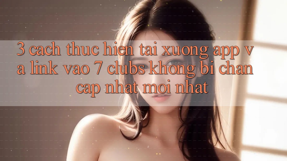 3. Cách thực hiện Tải xuống App Và Link Vào 7 clubs Không Bị Chặn - Cập Nhật Mới Nhất