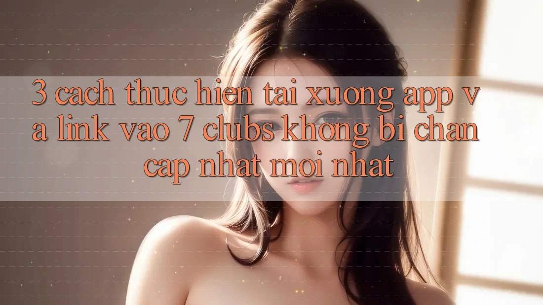 3. Cách thực hiện Tải xuống App Và Link Vào 7 clubs Không Bị Chặn - Cập Nhật Mới Nhất