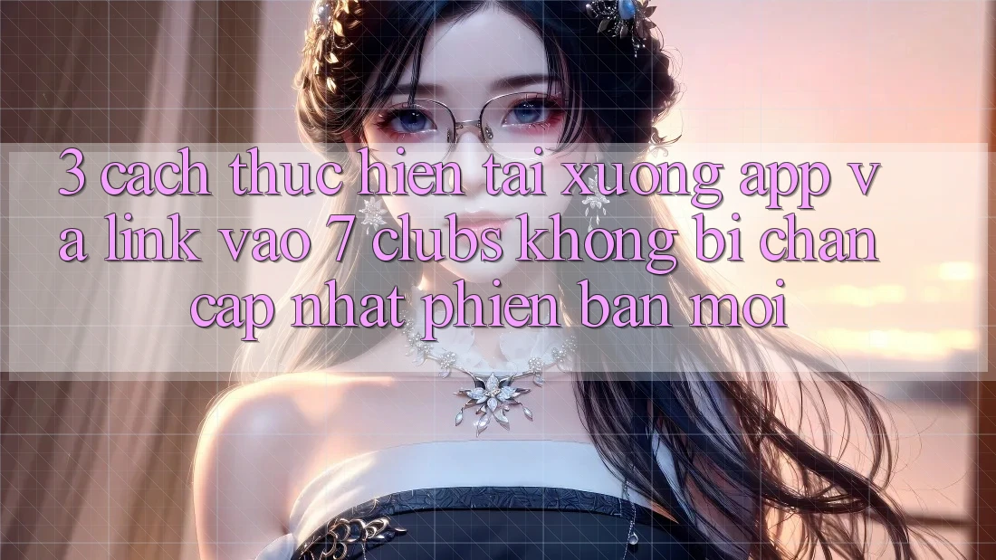 3. Cách thực hiện Tải xuống App Và Link Vào 7 clubs Không Bị Chặn - Cập Nhật Phiên bản mới