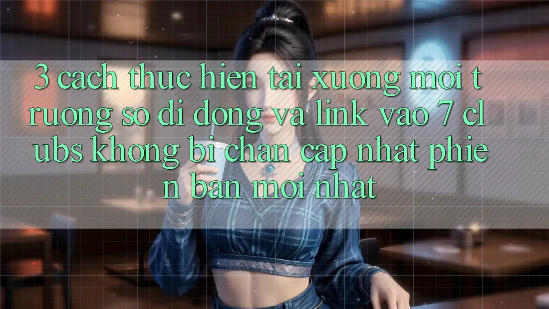3. Cách thực hiện Tải xuống Môi trường số di động Và Link Vào 7 clubs Không Bị Chặn - Cập Nhật Phiên bản mới Nhất