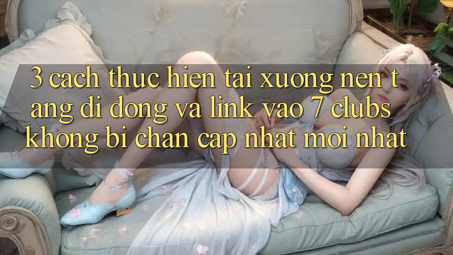 3. Cách thực hiện Tải xuống Nền tảng di động Và Link Vào 7 clubs Không Bị Chặn - Cập Nhật Mới Nhất