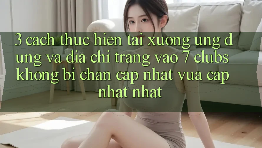 3. Cách thực hiện Tải xuống Ứng dụng Và Địa chỉ trang Vào 7 clubs Không Bị Chặn - Cập Nhật Vừa cập nhật Nhất