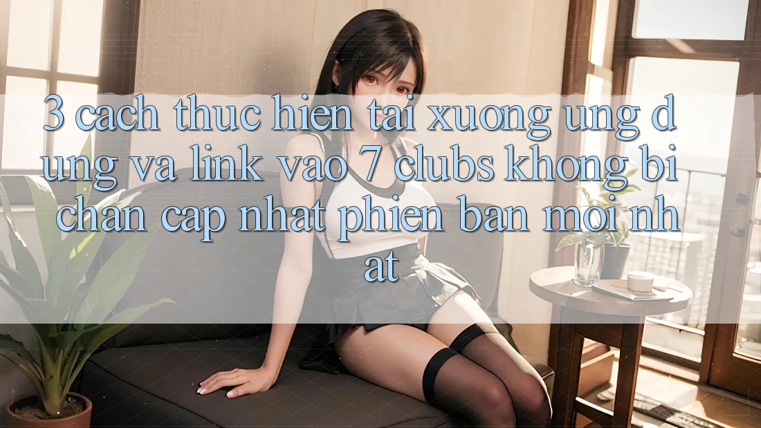 3. Cách thực hiện Tải xuống Ứng dụng Và Link Vào 7 clubs Không Bị Chặn - Cập Nhật Phiên bản mới nhất