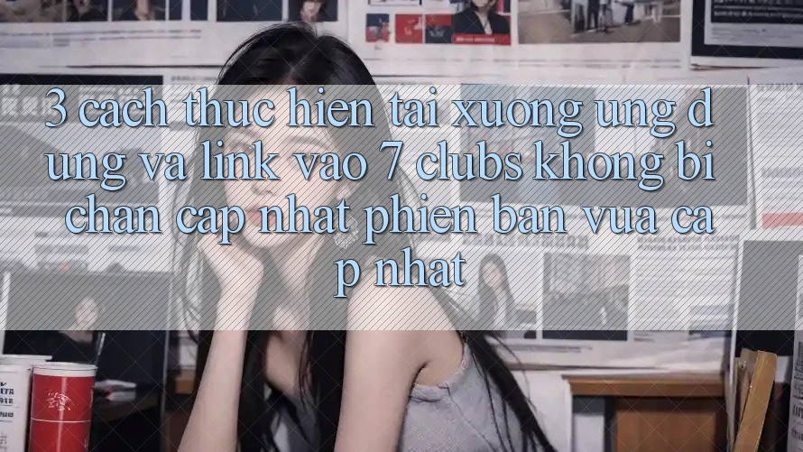3. Cách thực hiện Tải xuống Ứng dụng Và Link Vào 7 clubs Không Bị Chặn - Cập Nhật Phiên bản vừa cập nhật