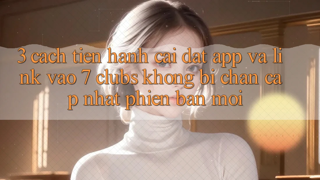 3. Cách tiến hành Cài đặt App Và Link Vào 7 clubs Không Bị Chặn - Cập Nhật Phiên bản mới