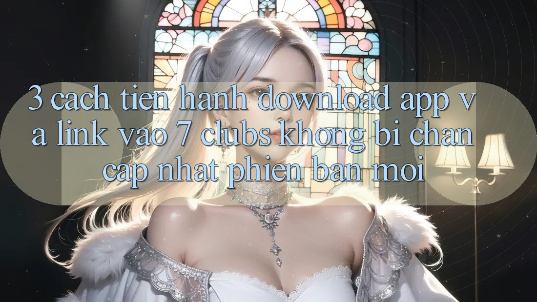 3. Cách tiến hành Download App Và Link Vào 7 clubs Không Bị Chặn - Cập Nhật Phiên bản mới
