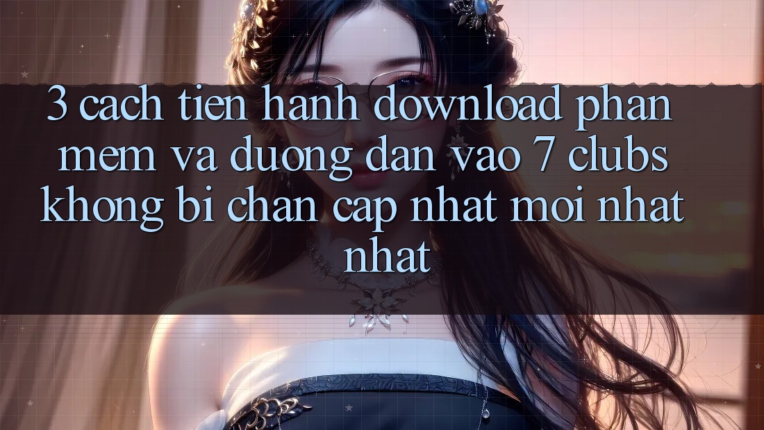 3. Cách tiến hành Download Phần mềm Và Đường dẫn Vào 7 clubs Không Bị Chặn - Cập Nhật Mới nhất Nhất