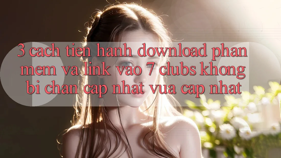 3. Cách tiến hành Download Phần mềm Và Link Vào 7 clubs Không Bị Chặn - Cập Nhật Vừa cập nhật