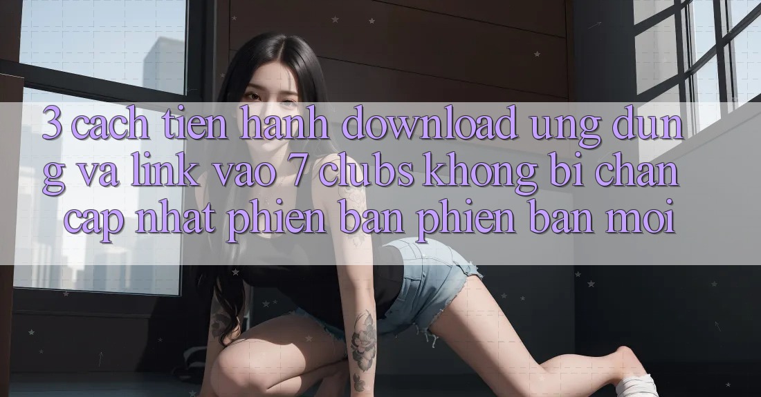 3. Cách tiến hành Download Ứng dụng Và Link Vào 7 clubs Không Bị Chặn - Cập Nhật Phiên bản phiên bản mới