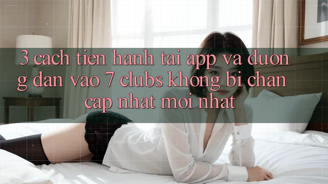 3. Cách tiến hành Tải App Và Đường dẫn Vào 7 clubs Không Bị Chặn - Cập Nhật Mới Nhất