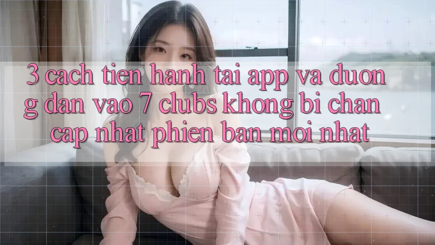 3. Cách tiến hành Tải App Và Đường dẫn Vào 7 clubs Không Bị Chặn - Cập Nhật Phiên bản mới Nhất