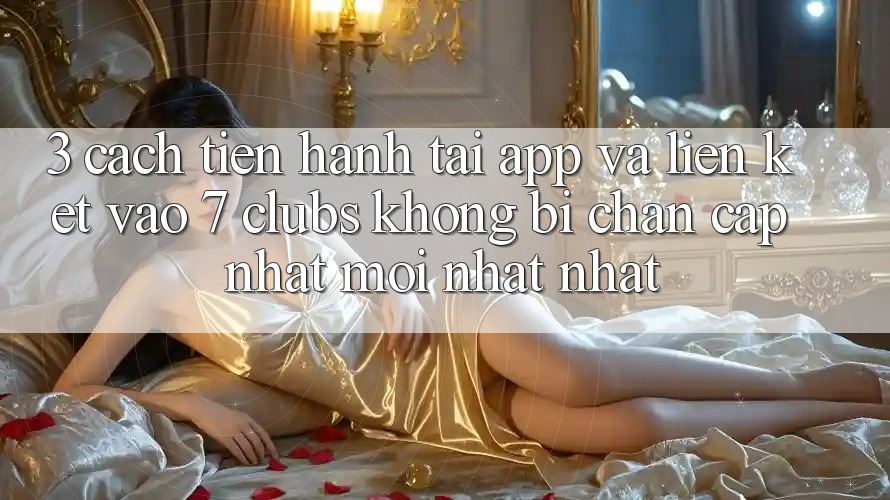 3. Cách tiến hành Tải App Và Liên kết Vào 7 clubs Không Bị Chặn - Cập Nhật Mới nhất Nhất