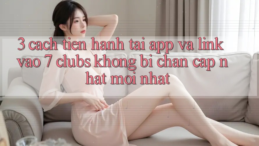 3. Cách tiến hành Tải App Và Link Vào 7 clubs Không Bị Chặn - Cập Nhật Mới Nhất