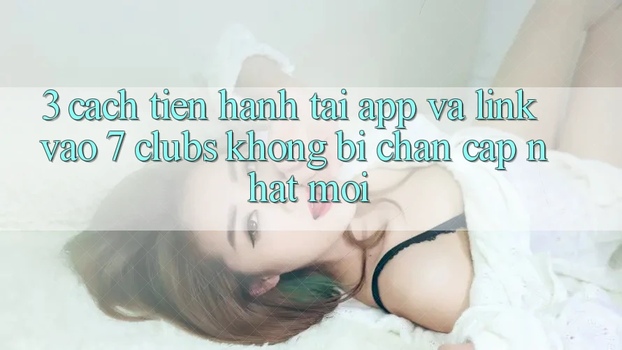3. Cách tiến hành Tải App Và Link Vào 7 clubs Không Bị Chặn - Cập Nhật Mới
