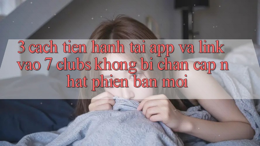 3. Cách tiến hành Tải App Và Link Vào 7 clubs Không Bị Chặn - Cập Nhật Phiên bản mới