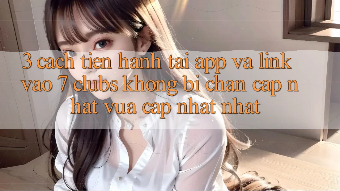 3. Cách tiến hành Tải App Và Link Vào 7 clubs Không Bị Chặn - Cập Nhật Vừa cập nhật Nhất