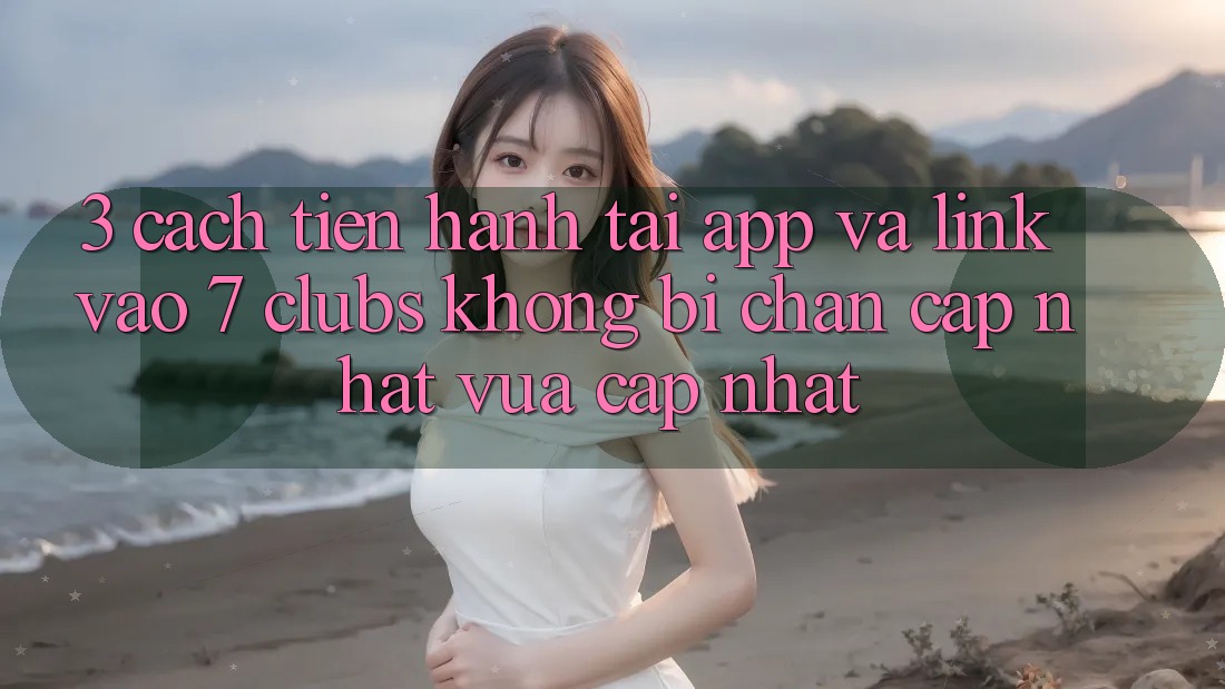 3. Cách tiến hành Tải App Và Link Vào 7 clubs Không Bị Chặn - Cập Nhật Vừa cập nhật