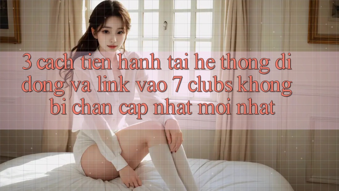 3. Cách tiến hành Tải Hệ thống di động Và Link Vào 7 clubs Không Bị Chặn - Cập Nhật Mới Nhất