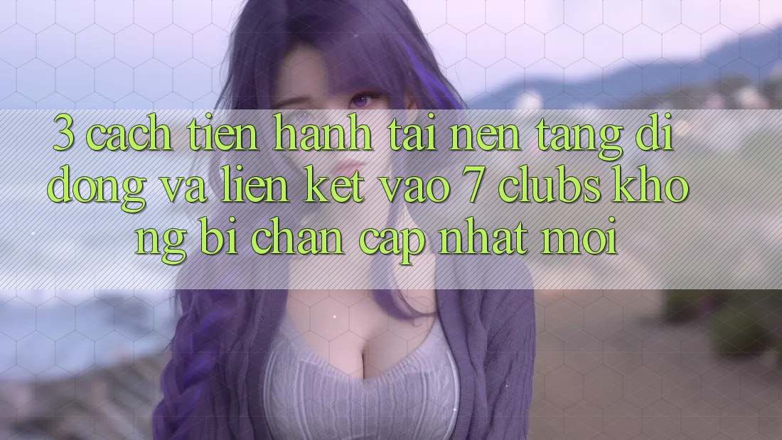 3. Cách tiến hành Tải Nền tảng di động Và Liên kết Vào 7 clubs Không Bị Chặn - Cập Nhật Mới 3. Cách tiến hành Tải Nền tảng di động Và Liên kết Vào 7 clubs Không Bị Chặn - Cập Nhật Mới