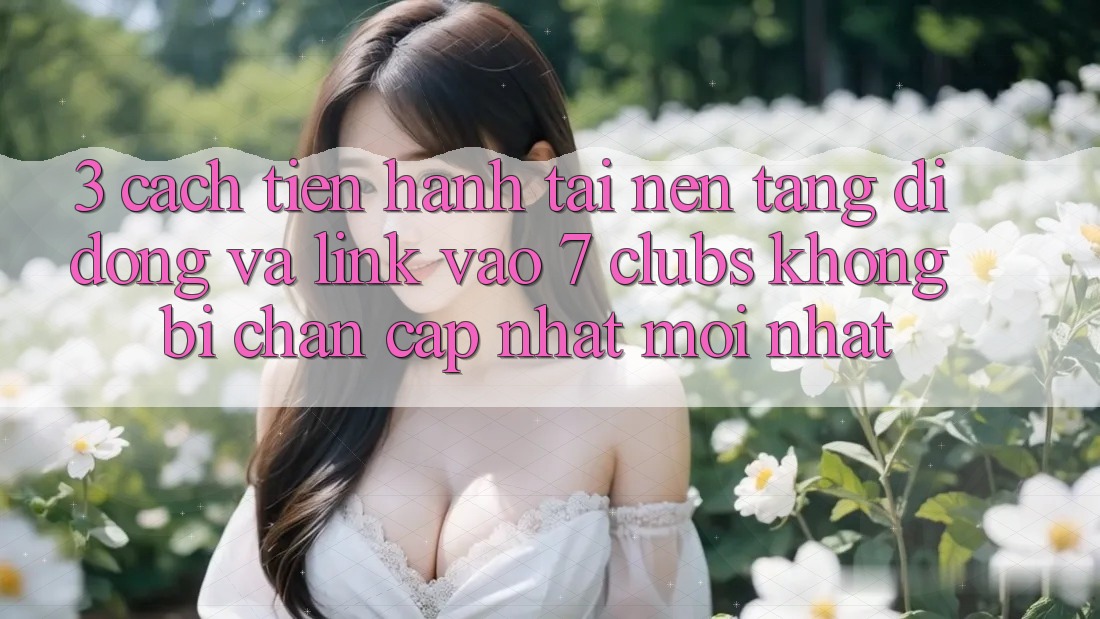 3. Cách tiến hành Tải Nền tảng di động Và Link Vào 7 clubs Không Bị Chặn - Cập Nhật Mới Nhất