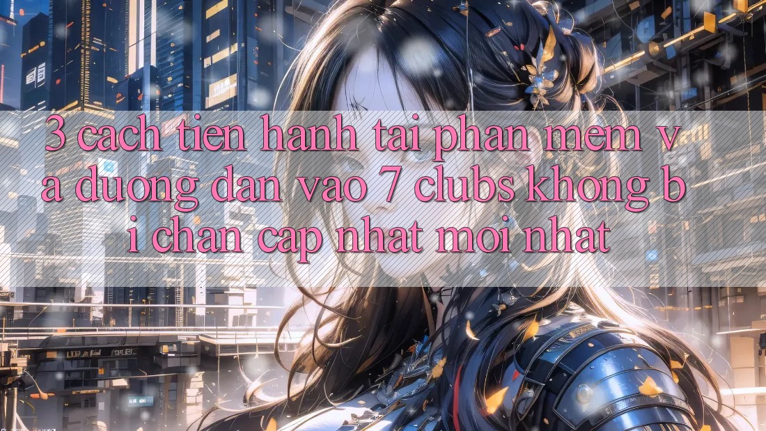 3. Cách tiến hành Tải Phần mềm Và Đường dẫn Vào 7 clubs Không Bị Chặn - Cập Nhật Mới Nhất