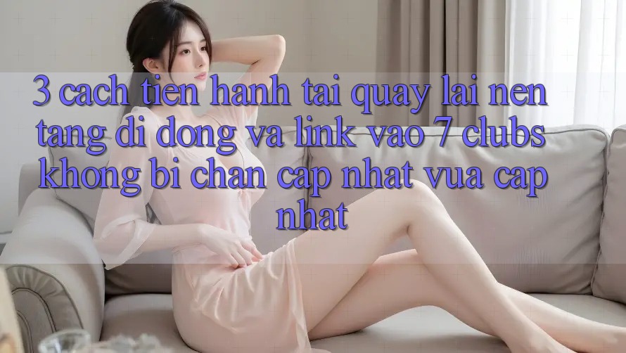 3. Cách tiến hành Tải quay lại Nền tảng di động Và Link Vào 7 clubs Không Bị Chặn - Cập Nhật Vừa cập nhật 3. Cách tiến hành Tải quay lại Nền tảng di động Và Link Vào 7 clubs Không Bị Chặn - Cập Nhật Vừa cập nhật