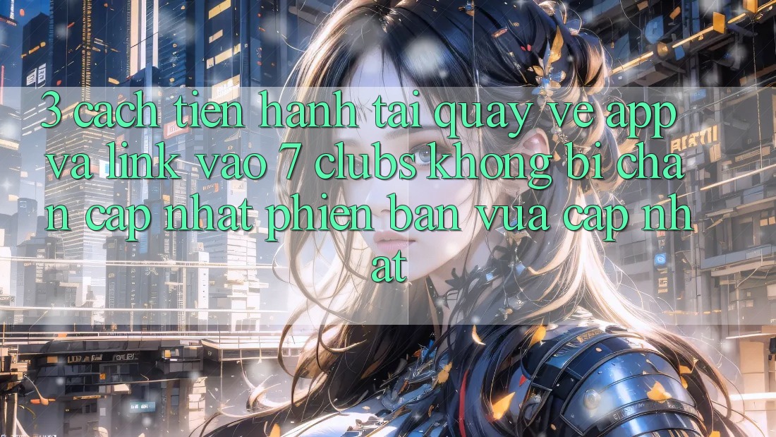 3. Cách tiến hành Tải quay về App Và Link Vào 7 clubs Không Bị Chặn - Cập Nhật Phiên bản vừa cập nhật 3. Cách tiến hành Tải quay về App Và Link Vào 7 clubs Không Bị Chặn - Cập Nhật Phiên bản vừa cập nhật