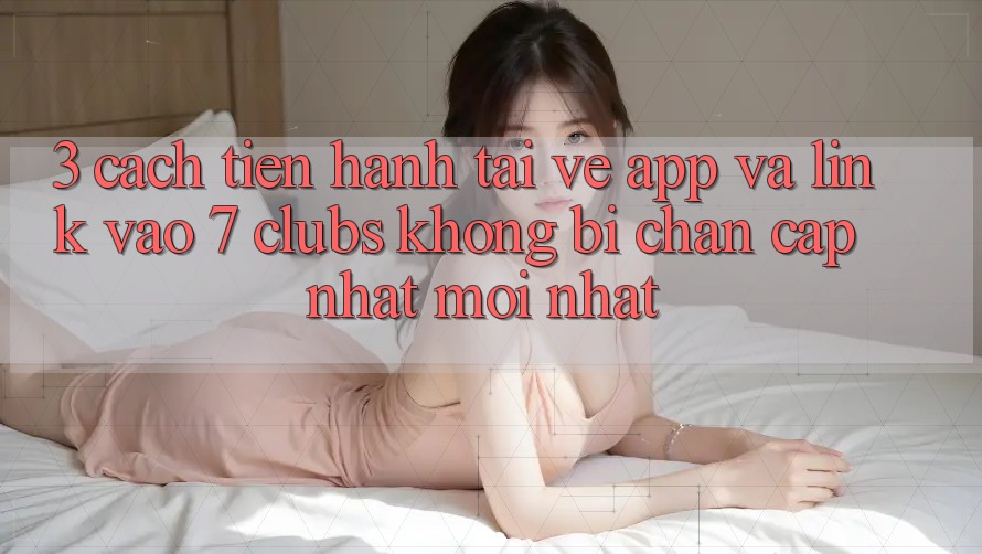 3. Cách tiến hành Tải về App Và Link Vào 7 clubs Không Bị Chặn - Cập Nhật Mới Nhất 3. Cách tiến hành Tải về App Và Link Vào 7 clubs Không Bị Chặn - Cập Nhật Mới Nhất