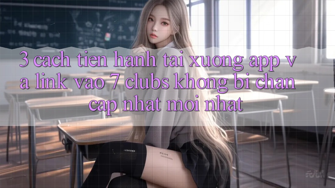 3. Cách tiến hành Tải xuống App Và Link Vào 7 clubs Không Bị Chặn - Cập Nhật Mới Nhất