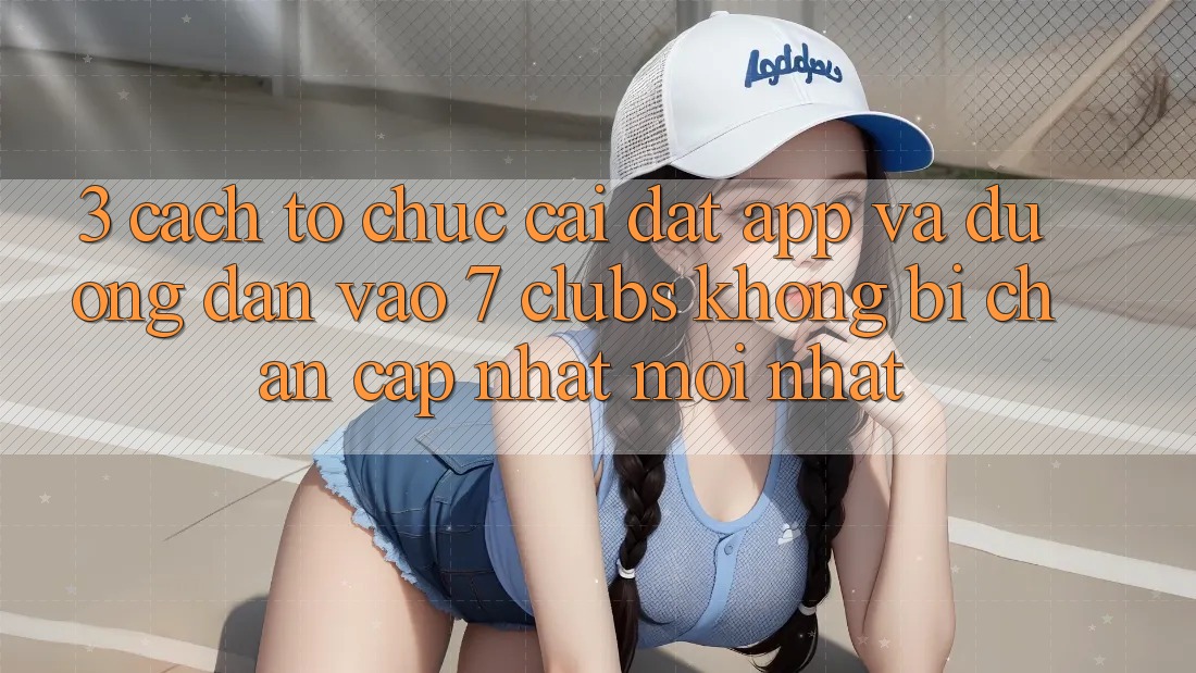 3. Cách tổ chức Cài đặt App Và Đường dẫn Vào 7 clubs Không Bị Chặn - Cập Nhật Mới Nhất
