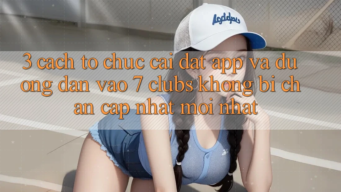 3. Cách tổ chức Cài đặt App Và Đường dẫn Vào 7 clubs Không Bị Chặn - Cập Nhật Mới Nhất