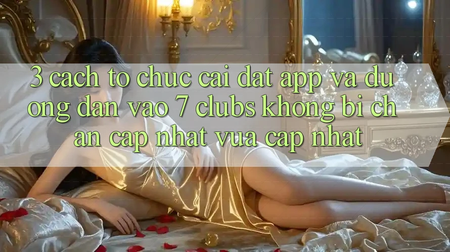 3. Cách tổ chức Cài đặt App Và Đường dẫn Vào 7 clubs Không Bị Chặn - Cập Nhật Vừa cập nhật