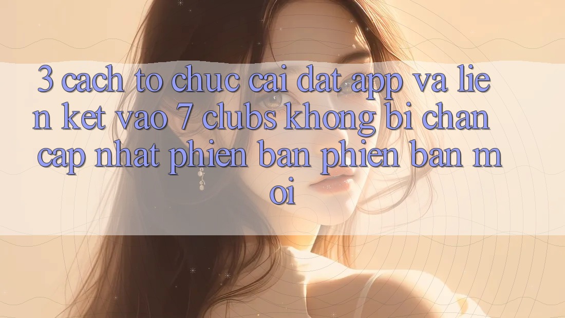 3. Cách tổ chức Cài đặt App Và Liên kết Vào 7 clubs Không Bị Chặn - Cập Nhật Phiên bản phiên bản mới