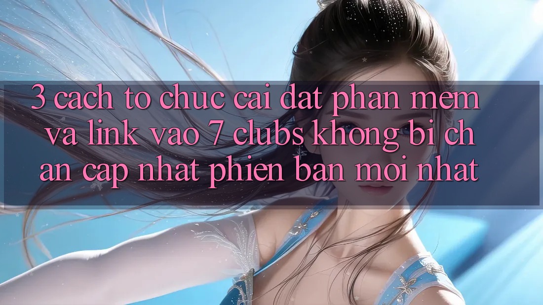 3. Cách tổ chức Cài đặt Phần mềm Và Link Vào 7 clubs Không Bị Chặn - Cập Nhật Phiên bản mới Nhất