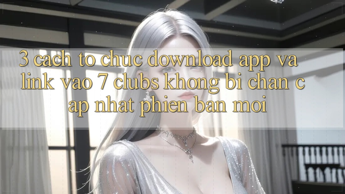 3. Cách tổ chức Download App Và Link Vào 7 clubs Không Bị Chặn - Cập Nhật Phiên bản mới