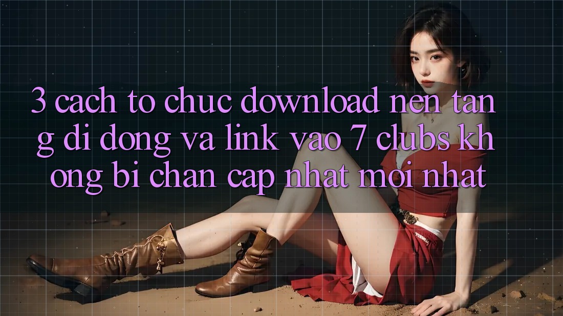 3. Cách tổ chức Download Nền tảng di động Và Link Vào 7 clubs Không Bị Chặn - Cập Nhật Mới Nhất