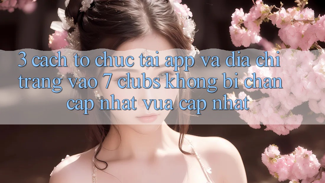 3. Cách tổ chức Tải App Và Địa chỉ trang Vào 7 clubs Không Bị Chặn - Cập Nhật Vừa cập nhật