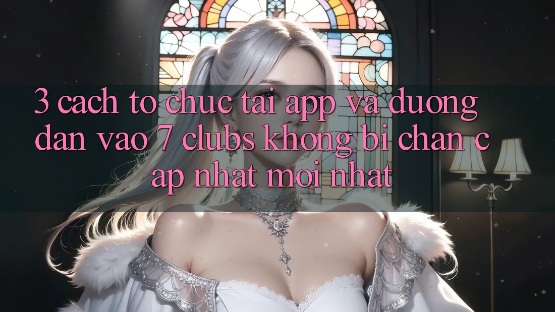3. Cách tổ chức Tải App Và Đường dẫn Vào 7 clubs Không Bị Chặn - Cập Nhật Mới Nhất